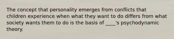 The concept that personality emerges from conflicts that children experience when what they want to do differs from what society wants them to do is the basis of ____'s psychodynamic theory.