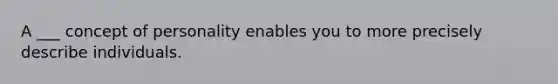 A ___ concept of personality enables you to more precisely describe individuals.