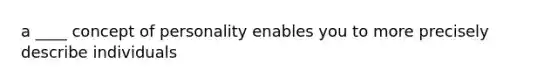 a ____ concept of personality enables you to more precisely describe individuals