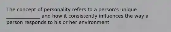 The concept of personality refers to a person's unique ______________ and how it consistently influences the way a person responds to his or her environment