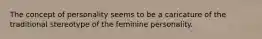 The concept of personality seems to be a caricature of the traditional stereotype of the feminine personality.