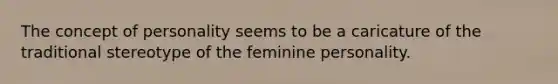 The concept of personality seems to be a caricature of the traditional stereotype of the feminine personality.