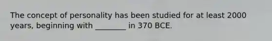 The concept of personality has been studied for at least 2000 years, beginning with ________ in 370 BCE.