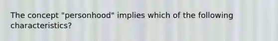 The concept "personhood" implies which of the following characteristics?