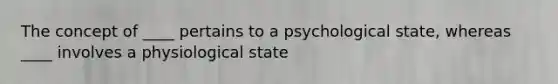 The concept of ____ pertains to a psychological state, whereas ____ involves a physiological state