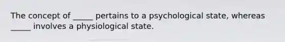 The concept of _____ pertains to a psychological state, whereas _____ involves a physiological state.