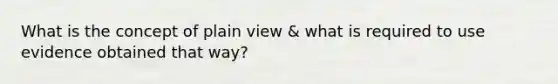 What is the concept of plain view & what is required to use evidence obtained that way?