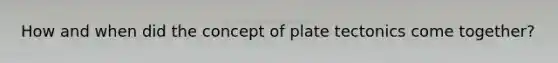 How and when did the concept of plate tectonics come together?