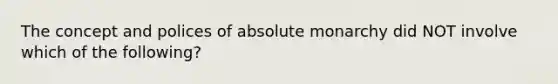 The concept and polices of absolute monarchy did NOT involve which of the following?