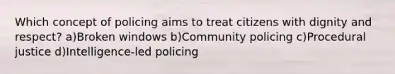 Which concept of policing aims to treat citizens with dignity and respect? a)Broken windows b)Community policing c)Procedural justice d)Intelligence-led policing