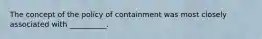 The concept of the policy of containment was most closely associated with __________.