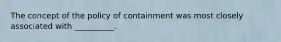 The concept of the policy of containment was most closely associated with __________.