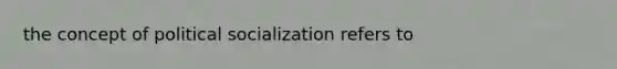 the concept of political socialization refers to