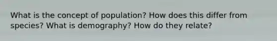 What is the concept of population? How does this differ from species? What is demography? How do they relate?