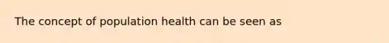 The concept of population health can be seen as