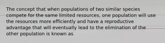 The concept that when populations of two similar species compete for the same limited resources, one population will use the resources more efficiently and have a reproductive advantage that will eventually lead to the elimination of the other population is known as