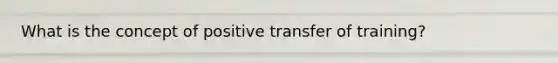 What is the concept of positive transfer of training?