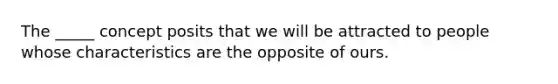 The _____ concept posits that we will be attracted to people whose characteristics are the opposite of ours.