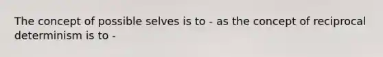 The concept of possible selves is to - as the concept of reciprocal determinism is to -