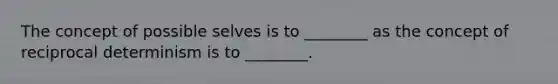 The concept of possible selves is to ________ as the concept of reciprocal determinism is to ________.