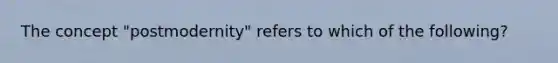 The concept "postmodernity" refers to which of the following?