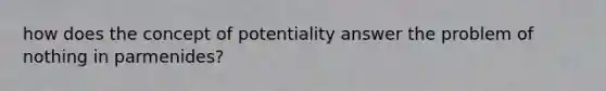 how does the concept of potentiality answer the problem of nothing in parmenides?