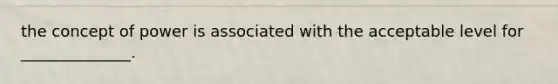 the concept of power is associated with the acceptable level for ______________.
