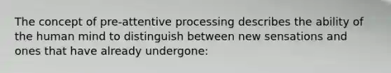 The concept of pre-attentive processing describes the ability of the human mind to distinguish between new sensations and ones that have already undergone: