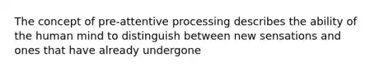 The concept of pre-attentive processing describes the ability of the human mind to distinguish between new sensations and ones that have already undergone