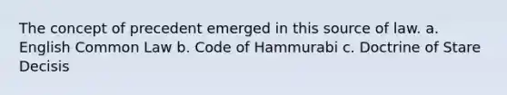 The concept of precedent emerged in this source of law. a. English Common Law b. Code of Hammurabi c. Doctrine of Stare Decisis