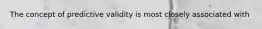 The concept of predictive validity is most closely associated with