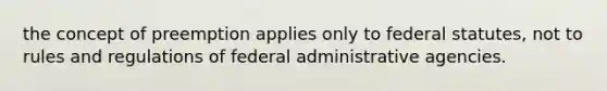 the concept of preemption applies only to federal statutes, not to rules and regulations of federal administrative agencies.