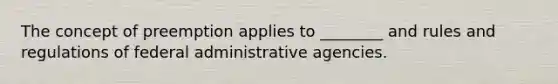 The concept of preemption applies to ________ and rules and regulations of federal administrative agencies.