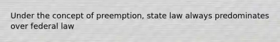 Under the concept of preemption, state law always predominates over federal law