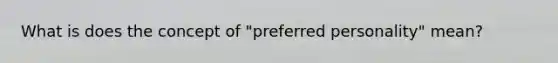 What is does the concept of "preferred personality" mean?