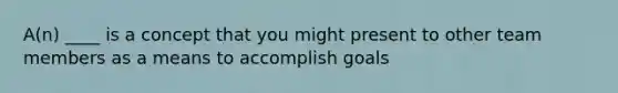 A(n) ____ is a concept that you might present to other team members as a means to accomplish goals