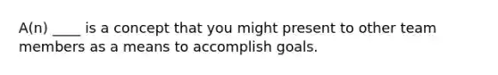 A(n) ____ is a concept that you might present to other team members as a means to accomplish goals.