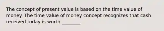 The concept of present value is based on the time value of money. The time value of money concept recognizes that cash received today is worth ________.