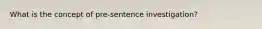 What is the concept of pre-sentence investigation?