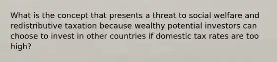 What is the concept that presents a threat to social welfare and redistributive taxation because wealthy potential investors can choose to invest in other countries if domestic tax rates are too high?