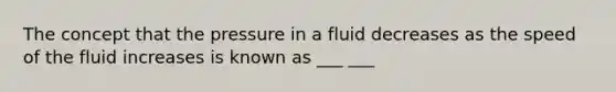 The concept that the pressure in a fluid decreases as the speed of the fluid increases is known as ___ ___