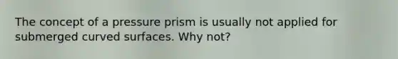 The concept of a pressure prism is usually not applied for submerged curved surfaces. Why not?