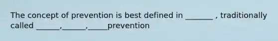 The concept of prevention is best defined in _______ , traditionally called ______,______,_____prevention