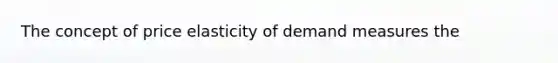 The concept of price elasticity of demand measures the