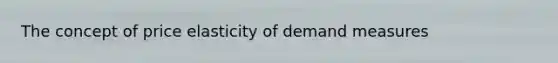 The concept of price elasticity of demand measures