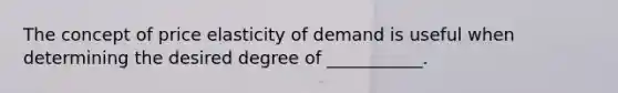 The concept of price elasticity of demand is useful when determining the desired degree of ___________.