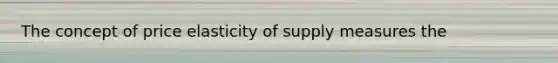 The concept of price elasticity of supply measures the