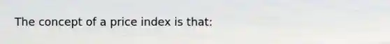 The concept of a price index is that: