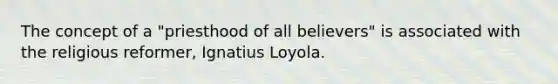 The concept of a "priesthood of all believers" is associated with the religious reformer, Ignatius Loyola.