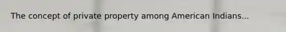 The concept of private property among American Indians...